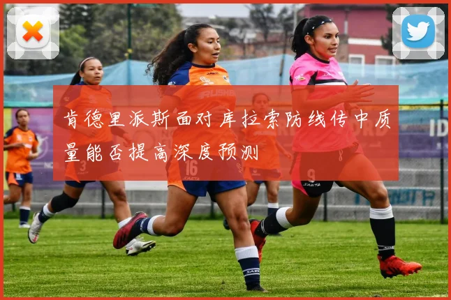 肯德里派斯面对库拉索防线传中质量能否提高深度预测