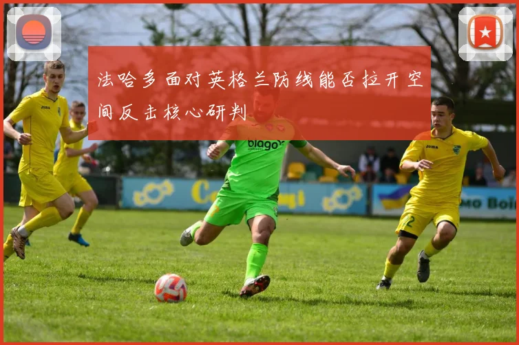 法哈多面对英格兰防线能否拉开空间反击核心研判