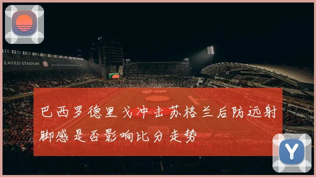 巴西罗德里戈冲击苏格兰后防远射脚感是否影响比分走势