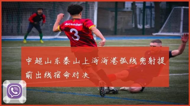 中超山东泰山上海海港弧线兜射提前出线宿命对决