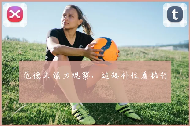 范德文能力观察,边路补位看执行
