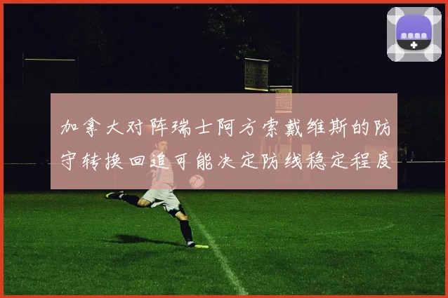加拿大对阵瑞士阿方索戴维斯的防守转换回追可能决定防线稳定程度