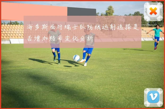 海多斯面对瑞士队防线远射选择是否增加赔率变化分析