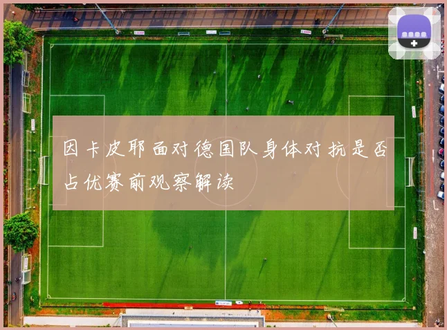 因卡皮耶面对德国队身体对抗是否占优赛前观察解读