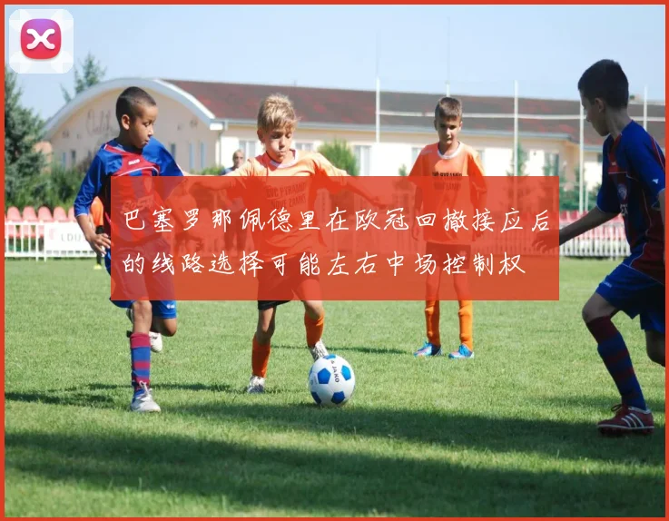 巴塞罗那佩德里在欧冠回撤接应后的线路选择可能左右中场控制权