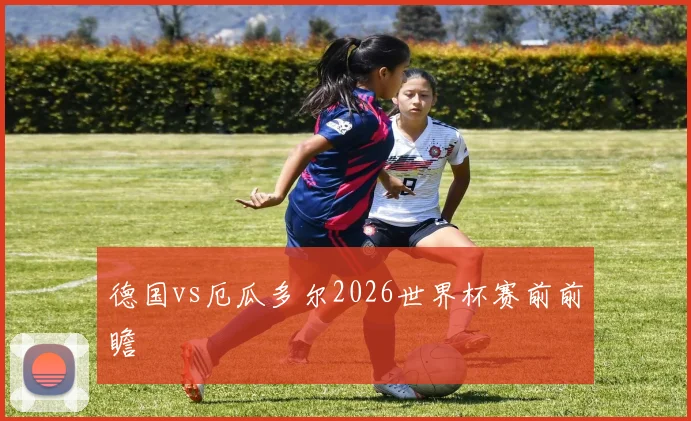 德国vs厄瓜多尔2026世界杯赛前前瞻