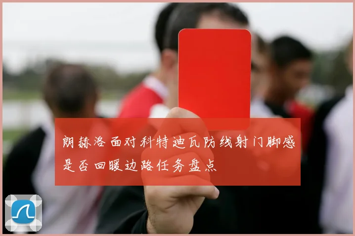 朗赫洛面对科特迪瓦防线射门脚感是否回暖边路任务盘点