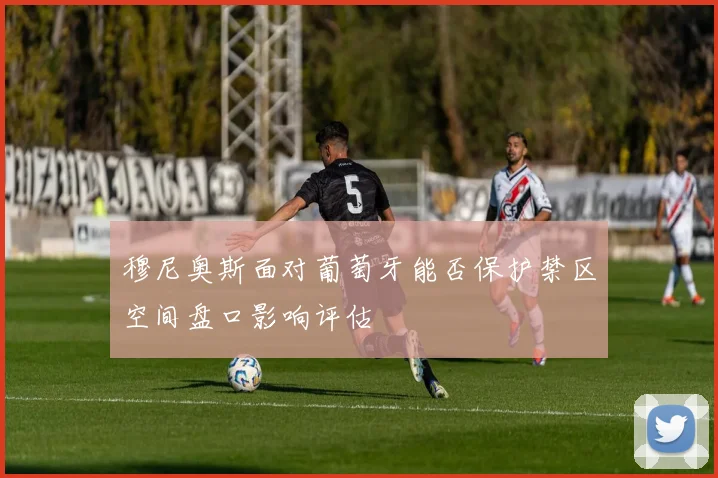 穆尼奥斯面对葡萄牙能否保护禁区空间盘口影响评估