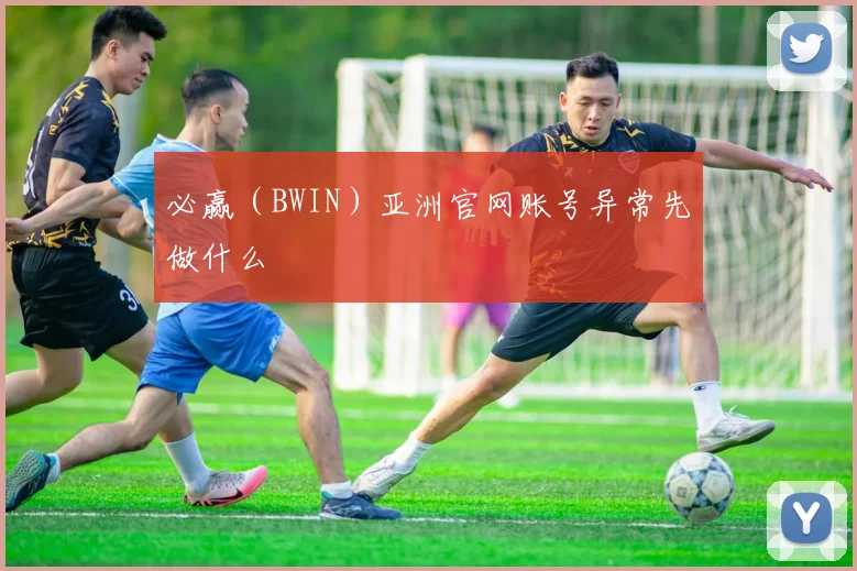 必赢（BWIN）亚洲官网账号异常先做什么