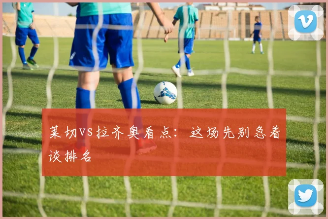 莱切vs拉齐奥看点:这场先别急着谈排名