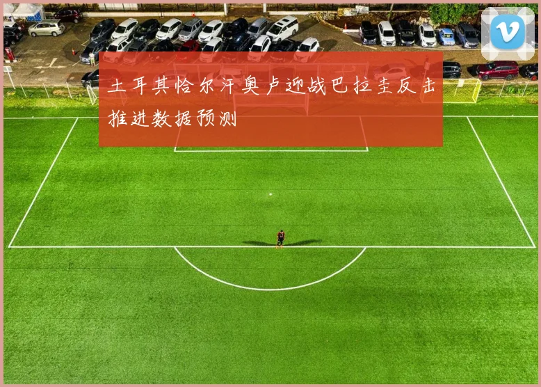 土耳其恰尔汗奥卢迎战巴拉圭反击推进数据预测