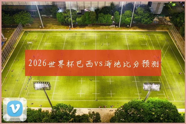 2026世界杯巴西vs海地比分预测