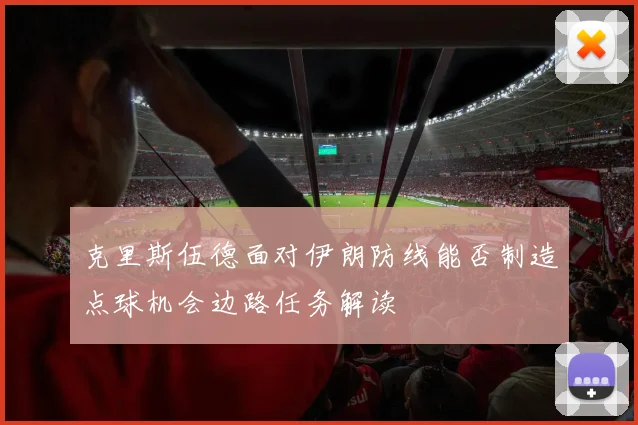 克里斯伍德面对伊朗防线能否制造点球机会边路任务解读