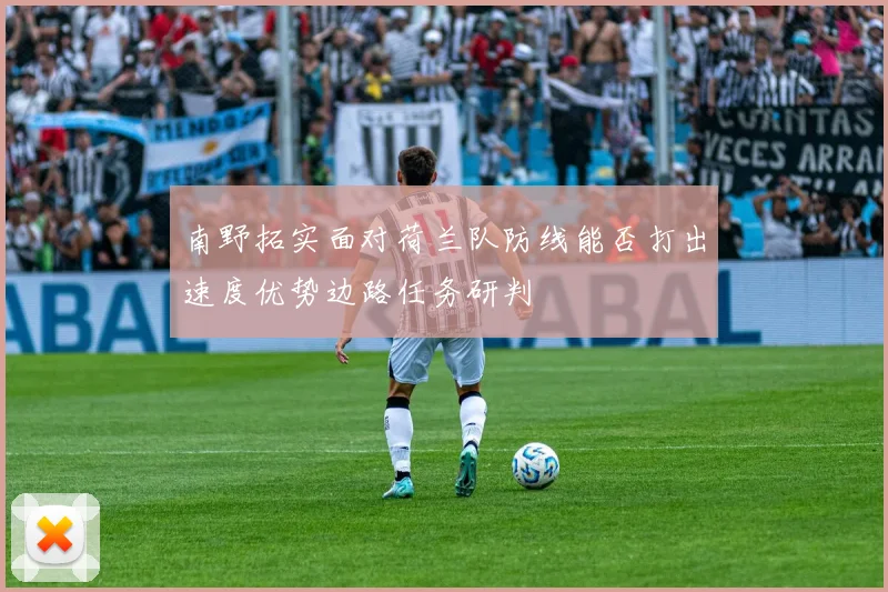 南野拓实面对荷兰队防线能否打出速度优势边路任务研判