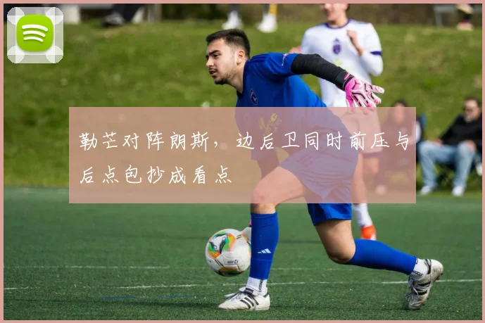 勒芒对阵朗斯，边后卫同时前压与后点包抄成看点