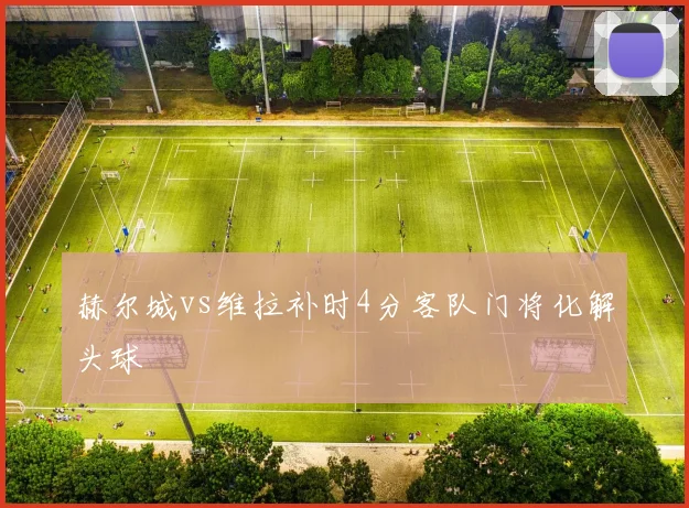 赫尔城vs维拉补时4分客队门将化解头球